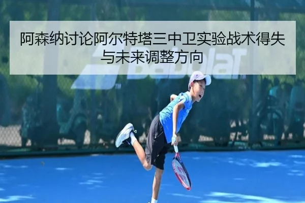 阿森纳讨论阿尔特塔三中卫实验战术得失与未来调整方向