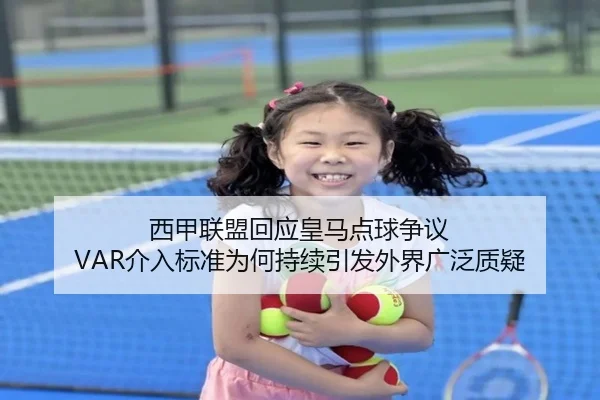 西甲联盟回应皇马点球争议 VAR介入标准为何持续引发外界广泛质疑