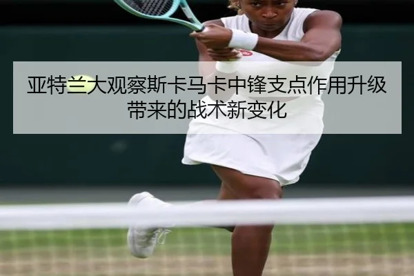 亚特兰大观察斯卡马卡中锋支点作用升级带来的战术新变化