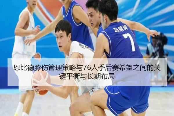恩比德膝伤管理策略与76人季后赛希望之间的关键平衡与长期布局